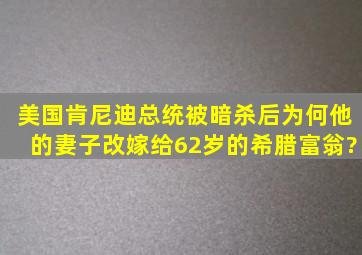 美国肯尼迪总统被暗杀后,为何他的妻子改嫁给62岁的希腊富翁?