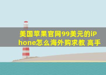 美国苹果官网99美元的iPhone怎么海外购,求教 高手