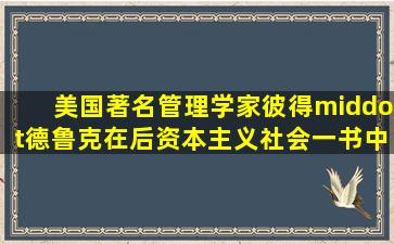 美国著名管理学家彼得·德鲁克在《后资本主义社会》一书中提出的