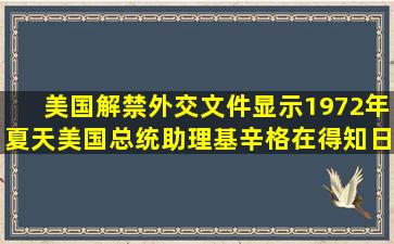 美国解禁外交文件显示,1972年夏天,美国总统助理基辛格在得知日本...