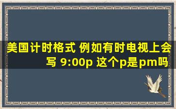 美国计时格式 例如有时电视上会写 9:00p 这个p是pm吗? 但有时又会写...