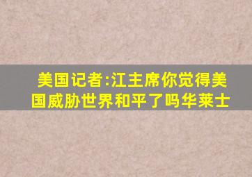 美国记者:江主席,你觉得美国威胁世界和平了吗华莱士