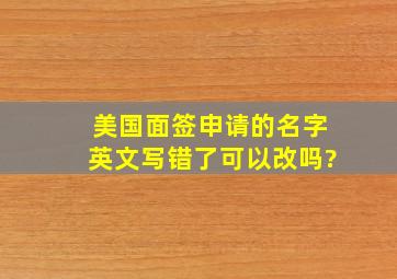 美国面签申请的名字英文写错了可以改吗?