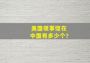 美国领事馆在中国有多少个?