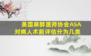 美国麻醉医师协会(ASA)对病人术前评估分为几类