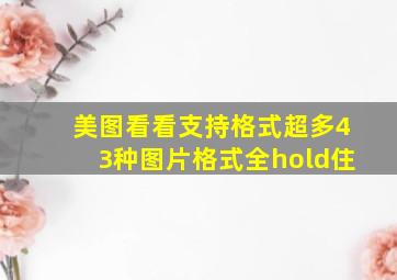 美图看看支持格式超多43种图片格式全hold住