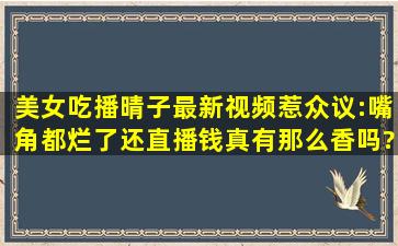 美女吃播晴子最新视频惹众议:嘴角都烂了还直播,钱真有那么香吗?