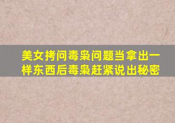 美女拷问毒枭问题,当拿出一样东西后,毒枭赶紧说出秘密