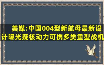 美媒:中国004型新航母最新设计曝光,疑核动力可携多类重型战机配新...