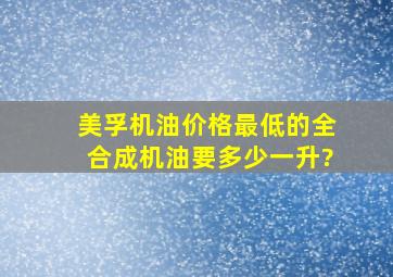 美孚机油价格最低的全合成机油要多少一升?