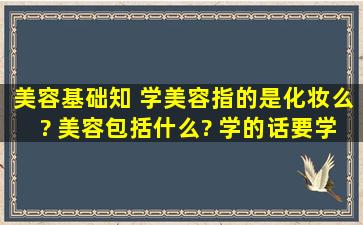 美容基础知 学美容指的是化妆么? 美容包括什么? 学的话要学哪些?