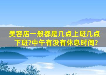 美容店一般都是几点上班,几点下班?中午有没有休息时间?