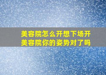 美容院怎么开想下场开美容院你的姿势对了吗