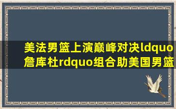 美法男篮上演巅峰对决,“詹库杜”组合助美国男篮实现奥运五连冠