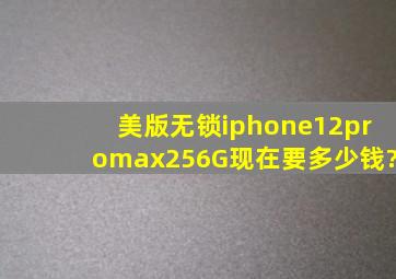 美版无锁iphone12promax256G现在要多少钱?