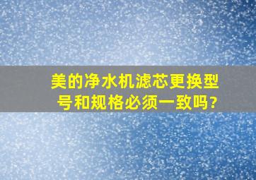 美的净水机滤芯更换型号和规格必须一致吗?