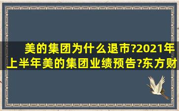 美的集团为什么退市?2021年上半年美的集团业绩预告?东方财富美的...