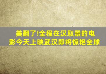 美翻了!全程在汉取景的电影今天上映,武汉即将惊艳全球