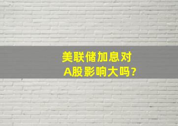 美联储加息,对A股影响大吗?