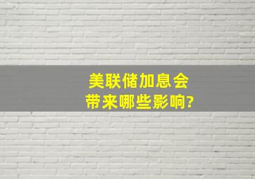 美联储加息会带来哪些影响?