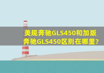 美规奔驰GLS450和加版奔驰GLS450区别在哪里?