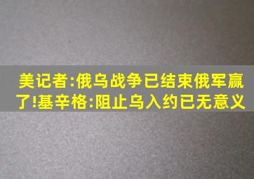 美记者:俄乌战争已结束,俄军赢了!基辛格:阻止乌入约已无意义