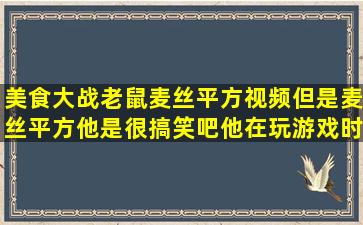 美食大战老鼠麦丝平方视频但是麦丝平方他是很搞笑吧他在玩游戏时很...