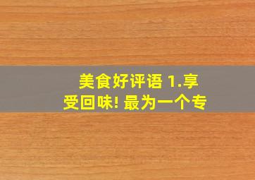 美食好评语 1.享受,回味! 最为一个专