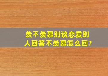 羡不羡慕别谈恋爱,别人回答不羡慕,怎么回?