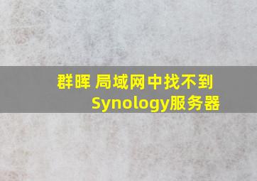 群晖 局域网中找不到Synology服务器