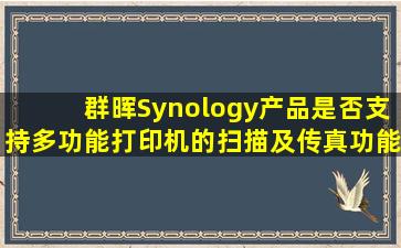 群晖Synology产品是否支持多功能打印机的扫描及传真功能?