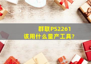 群联PS2261该用什么量产工具?