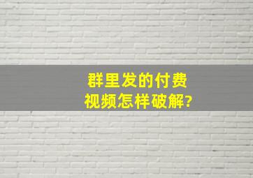 群里发的付费视频怎样破解?