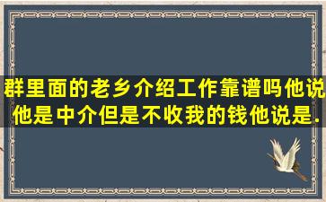 群里面的老乡介绍工作靠谱吗,他说他是中介,但是不收我的钱,他说是...