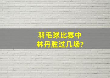 羽毛球比赛中林丹胜过几场?