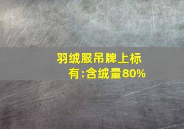 羽绒服吊牌上标有:含绒量80%