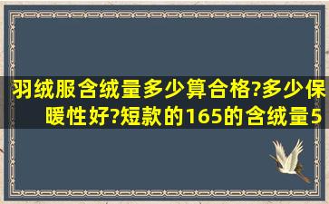 羽绒服含绒量多少算合格?多少保暖性好?短款的165的含绒量50% 150...