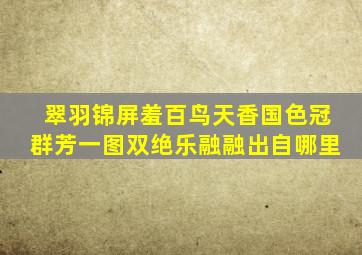 翠羽锦屏羞百鸟,天香国色冠群芳,一图双绝乐融融出自哪里