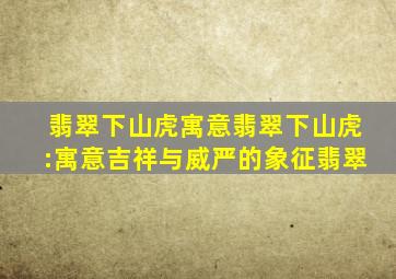 翡翠下山虎寓意,翡翠下山虎:寓意吉祥与威严的象征翡翠