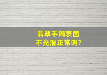 翡翠手镯表面不光滑正常吗?