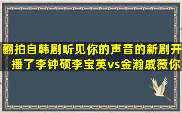 翻拍自韩剧《听见你的声音》的新剧开播了李钟硕李宝英vs金瀚戚薇你...