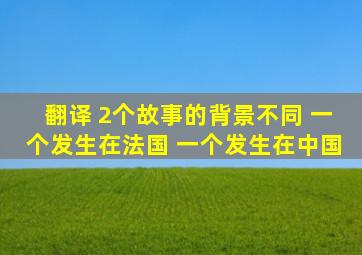 翻译 2个故事的背景不同 一个发生在法国 一个发生在中国