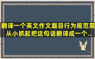 翻译一个英文作文题目。行为规范需从小抓起,把这句话翻译成一个...