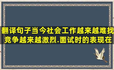 翻译句子,当今社会,工作越来越难找,竞争越来越激烈.面试时的表现在找...