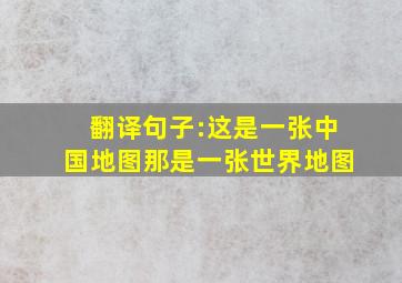 翻译句子:这是一张中国地图,那是一张世界地图。