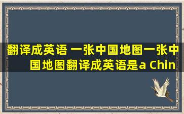 翻译成英语 一张中国地图一张中国地图翻译成英语是a China's map...