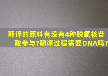 翻译的原料有没有4种脱氧核苷酸参与?翻译过程需要DNA吗?