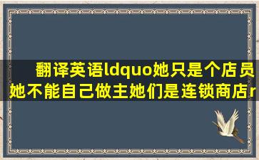 翻译英语“她只是个店员,她不能自己做主,她们是连锁商店”