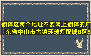 翻译这两个地址,不要网上翻译的,广东省中山市古镇环球灯配城B区525...