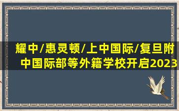 耀中/惠灵顿/上中国际/复旦附中国际部等外籍学校开启2023年招生...